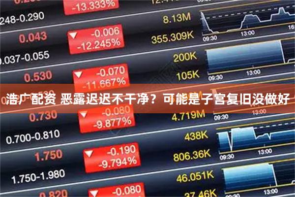 浩广配资 恶露迟迟不干净？可能是子宫复旧没做好