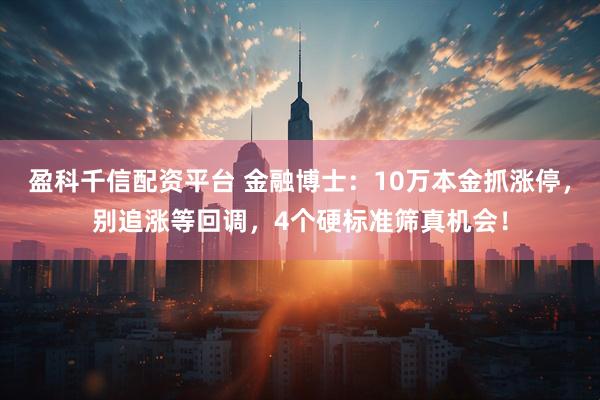 盈科千信配资平台 金融博士：10万本金抓涨停，别追涨等回调，4个硬标准筛真机会！