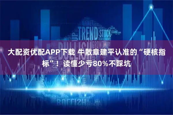 大配资优配APP下载 牛散章建平认准的“硬核指标”！读懂少亏80%不踩坑