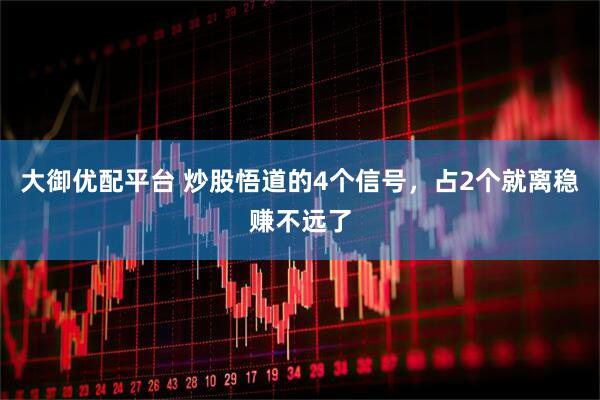 大御优配平台 炒股悟道的4个信号，占2个就离稳赚不远了