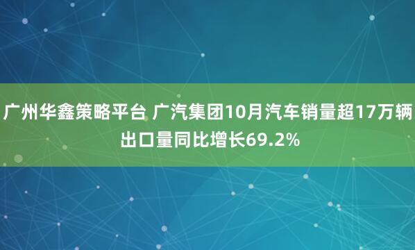 广州华鑫策略平台 广汽集团10月汽车销量超17万辆 出口量同比增长69.2%
