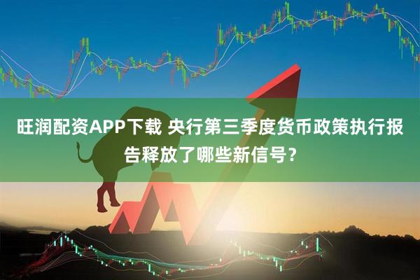 旺润配资APP下载 央行第三季度货币政策执行报告释放了哪些新信号？
