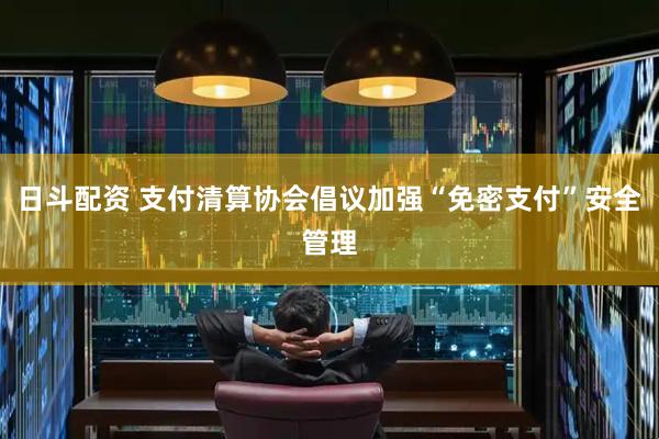 日斗配资 支付清算协会倡议加强“免密支付”安全管理