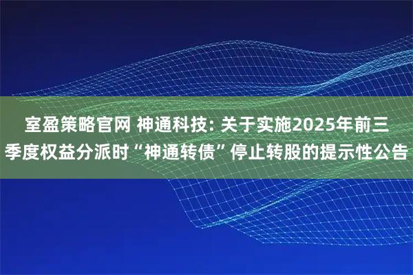室盈策略官网 神通科技: 关于实施2025年前三季度权益分派时“神通转债”停止转股的提示性公告
