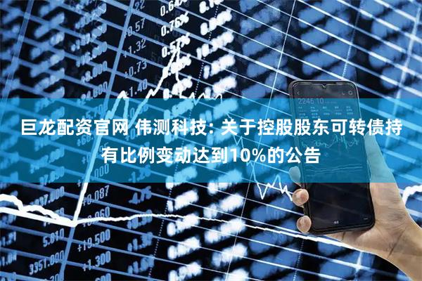 巨龙配资官网 伟测科技: 关于控股股东可转债持有比例变动达到10%的公告
