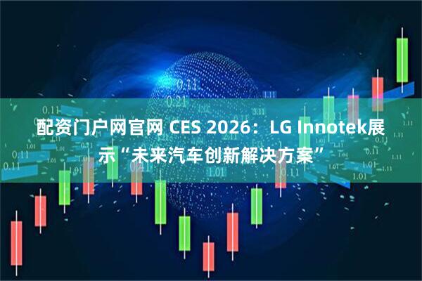 配资门户网官网 CES 2026：LG Innotek展示“未来汽车创新解决方案”
