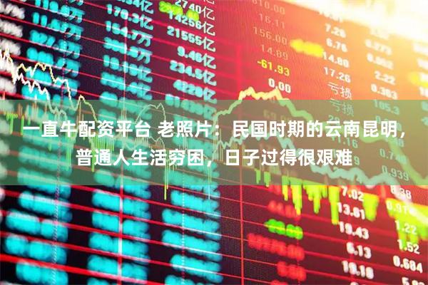 一直牛配资平台 老照片：民国时期的云南昆明，普通人生活穷困，日子过得很艰难