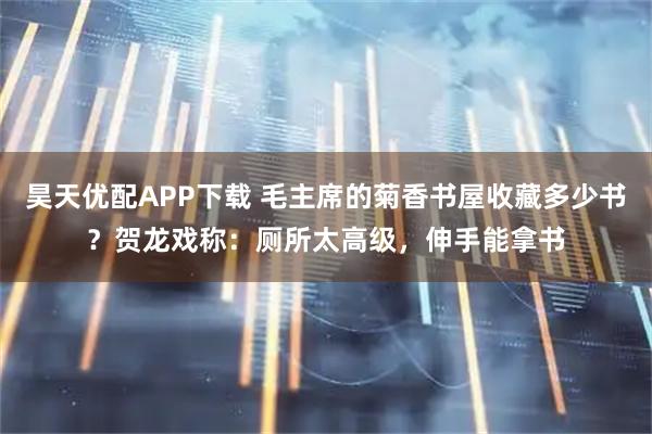 昊天优配APP下载 毛主席的菊香书屋收藏多少书?贺龙戏称:厕所太高级,伸手能拿书
