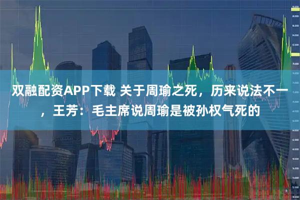 双融配资APP下载 关于周瑜之死，历来说法不一，王芳：毛主席说周瑜是被孙权气死的