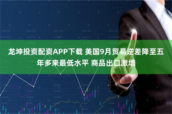 龙坤投资配资APP下载 美国9月贸易逆差降至五年多来最低水平 商品出口激增