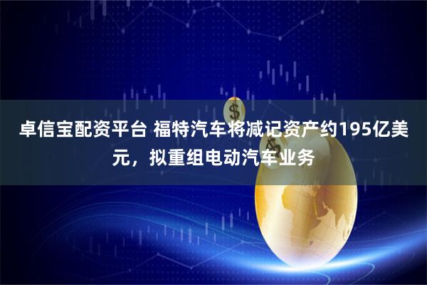 卓信宝配资平台 福特汽车将减记资产约195亿美元,拟重组电动汽车业务
