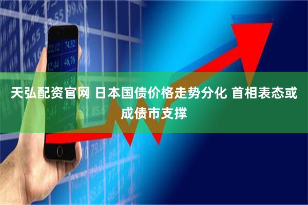 天弘配资官网 日本国债价格走势分化 首相表态或成债市支撑
