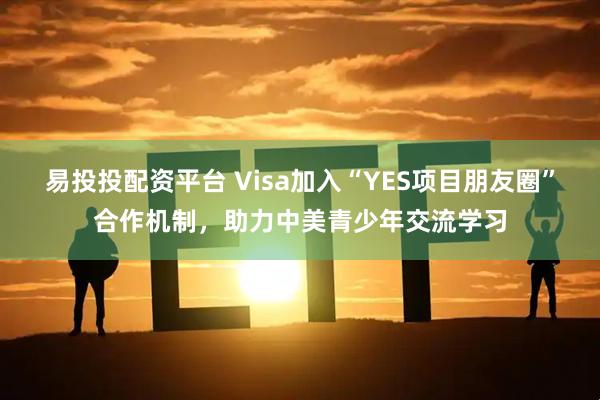 易投投配资平台 Visa加入“YES项目朋友圈”合作机制，助力中美青少年交流学习