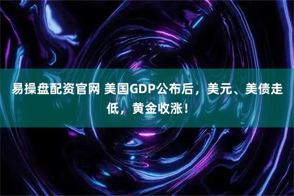 易操盘配资官网 美国GDP公布后，美元、美债走低，黄金收涨！