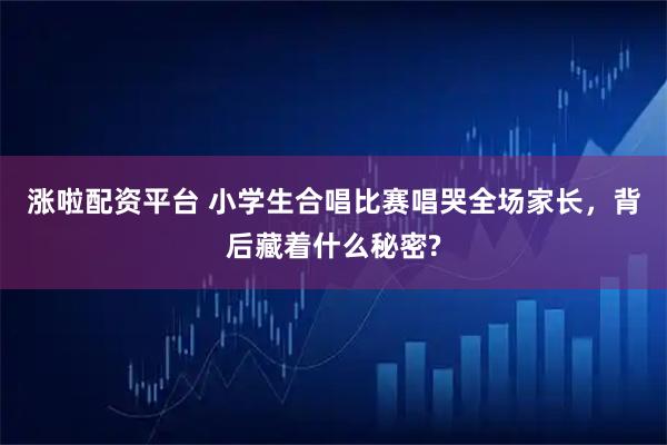 涨啦配资平台 小学生合唱比赛唱哭全场家长，背后藏着什么秘密?