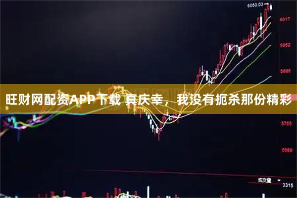 旺财网配资APP下载 真庆幸，我没有扼杀那份精彩