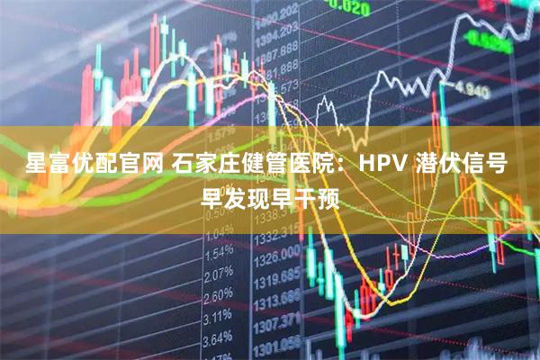 星富优配官网 石家庄健管医院：HPV 潜伏信号 早发现早干预