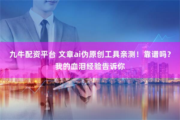 九牛配资平台 文章ai伪原创工具亲测！靠谱吗？我的血泪经验告诉你