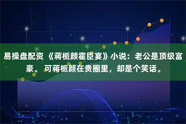 易操盘配资 《蒋栀颜霍臣宴》小说：老公是顶级富豪。 可蒋栀颜在贵圈里，却是个笑话。