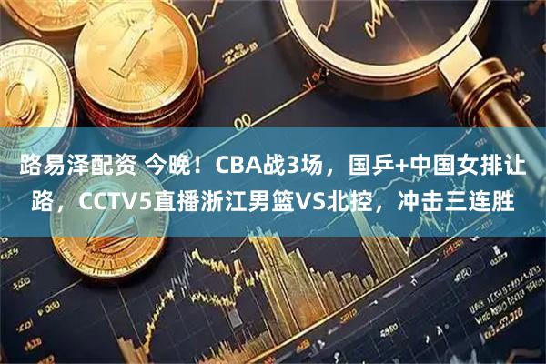 路易泽配资 今晚！CBA战3场，国乒+中国女排让路，CCTV5直播浙江男篮VS北控，冲击三连胜
