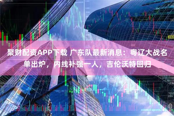 聚财配资APP下载 广东队最新消息：粤辽大战名单出炉，内线补强一人，吉伦沃特回归
