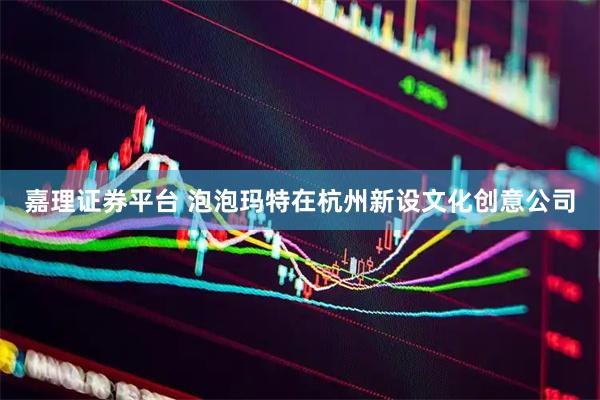 嘉理证券平台 泡泡玛特在杭州新设文化创意公司
