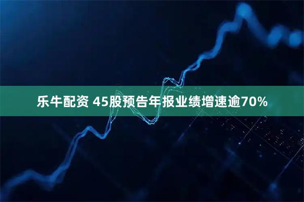 乐牛配资 45股预告年报业绩增速逾70%