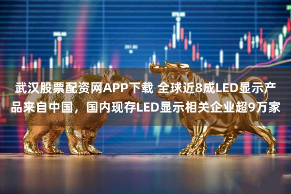 武汉股票配资网APP下载 全球近8成LED显示产品来自中国，国内现存LED显示相关企业超9万家