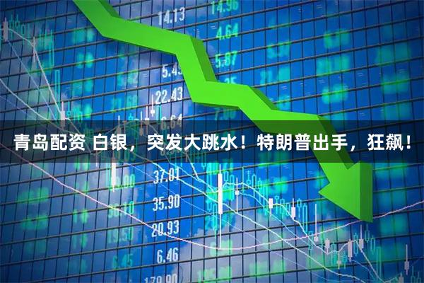 青岛配资 白银，突发大跳水！特朗普出手，狂飙！