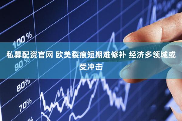 私募配资官网 欧美裂痕短期难修补 经济多领域或受冲击