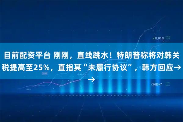 目前配资平台 刚刚，直线跳水！特朗普称将对韩关税提高至25%，直指其“未履行协议”，韩方回应→
