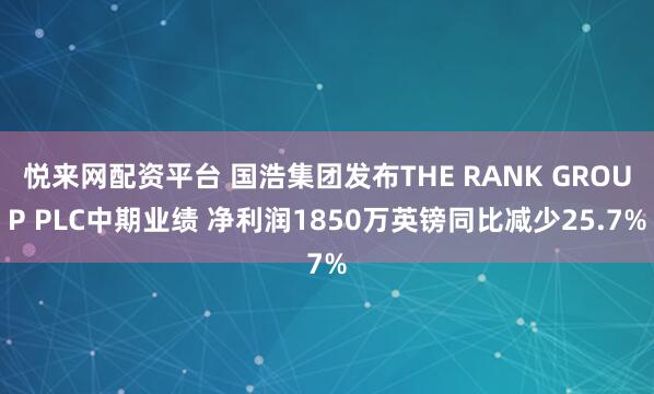 悦来网配资平台 国浩集团发布THE RANK GROUP PLC中期业绩 净利润1850万英镑同比减少25.7%