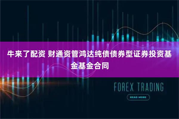 牛来了配资 财通资管鸿达纯债债券型证券投资基金基金合同