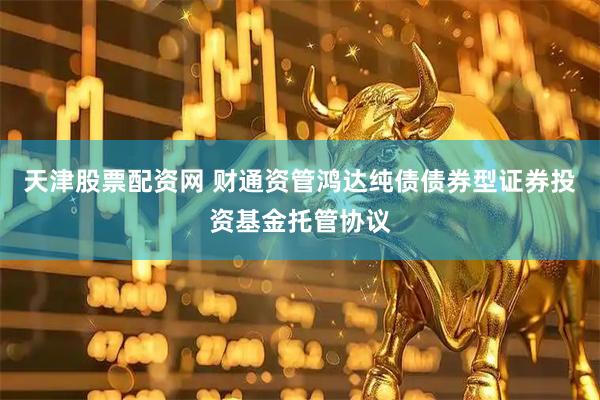 天津股票配资网 财通资管鸿达纯债债券型证券投资基金托管协议