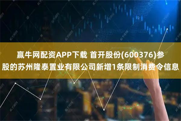 赢牛网配资APP下载 首开股份(600376)参股的苏州隆泰置业有限公司新增1条限制消费令信息