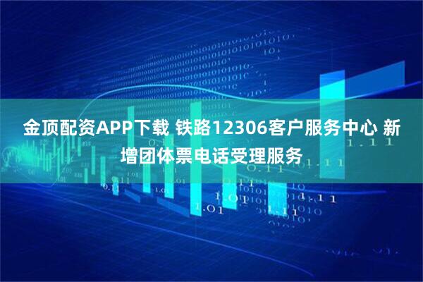 金顶配资APP下载 铁路12306客户服务中心 新增团体票电话受理服务
