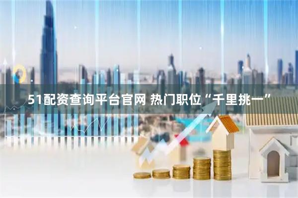 51配资查询平台官网 热门职位“千里挑一”