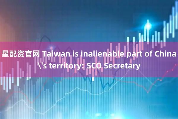 星配资官网 Taiwan is inalienable part of China's territory: SCO Secretary