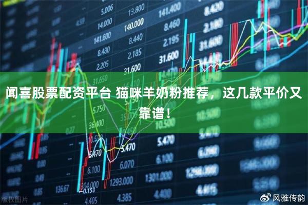闻喜股票配资平台 猫咪羊奶粉推荐，这几款平价又靠谱！