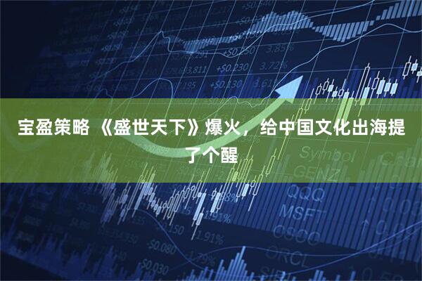 宝盈策略 《盛世天下》爆火，给中国文化出海提了个醒