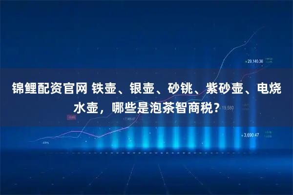 锦鲤配资官网 铁壶、银壶、砂铫、紫砂壶、电烧水壶，哪些是泡茶智商税？