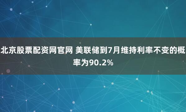 北京股票配资网官网 美联储到7月维持利率不变的概率为90.2%