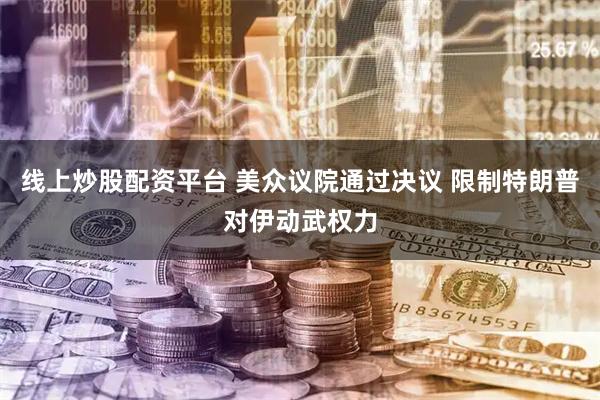 线上炒股配资平台 美众议院通过决议 限制特朗普对伊动武权力